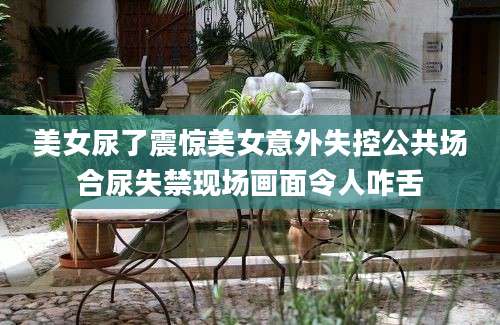 美女尿了震惊美女意外失控公共场合尿失禁现场画面令人咋舌