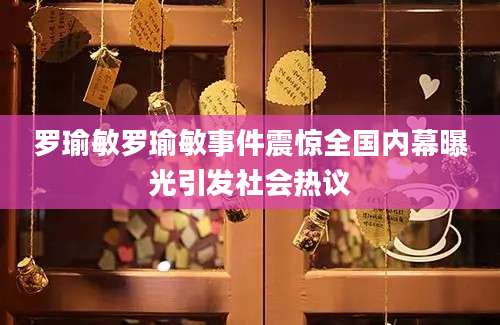 罗瑜敏罗瑜敏事件震惊全国内幕曝光引发社会热议