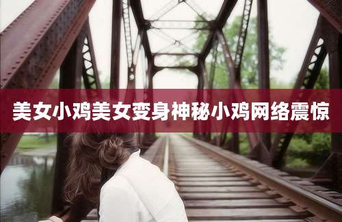 美女小鸡美女变身神秘小鸡网络震惊