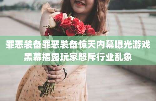 罪恶装备罪恶装备惊天内幕曝光游戏黑幕揭露玩家怒斥行业乱象