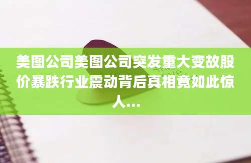 美图公司美图公司突发重大变故股价暴跌行业震动背后真相竟如此惊人...