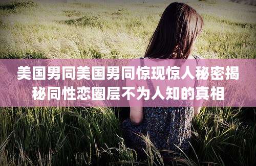 美国男同美国男同惊现惊人秘密揭秘同性恋圈层不为人知的真相