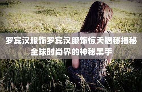 罗宾汉服饰罗宾汉服饰惊天揭秘揭秘全球时尚界的神秘黑手