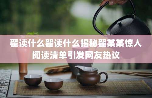 翟读什么翟读什么揭秘翟某某惊人阅读清单引发网友热议