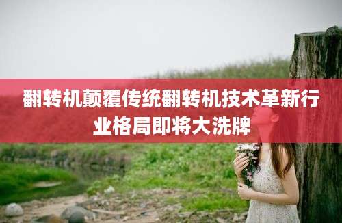 翻转机颠覆传统翻转机技术革新行业格局即将大洗牌