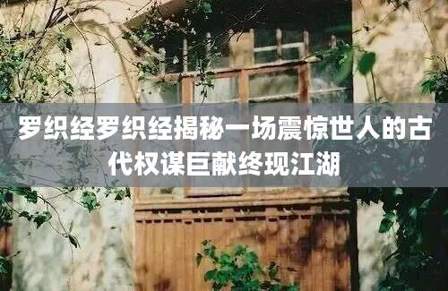 罗织经罗织经揭秘一场震惊世人的古代权谋巨献终现江湖