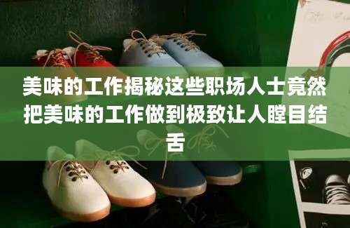 美味的工作揭秘这些职场人士竟然把美味的工作做到极致让人瞠目结舌