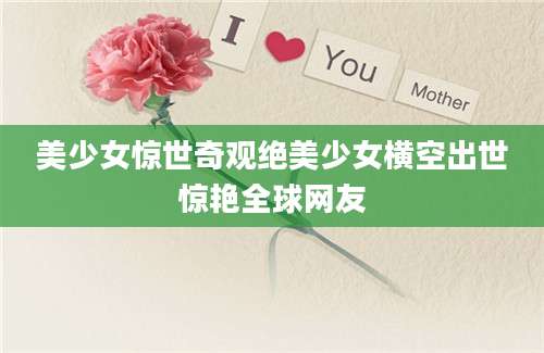 美少女惊世奇观绝美少女横空出世惊艳全球网友