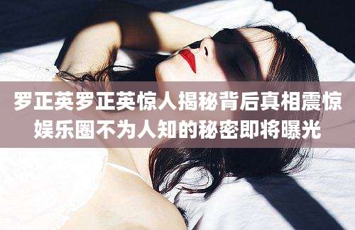 罗正英罗正英惊人揭秘背后真相震惊娱乐圈不为人知的秘密即将曝光