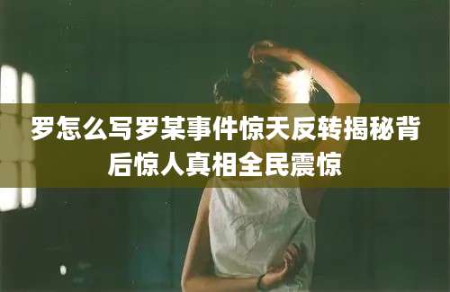 罗怎么写罗某事件惊天反转揭秘背后惊人真相全民震惊