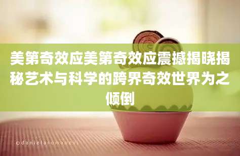 美第奇效应美第奇效应震撼揭晓揭秘艺术与科学的跨界奇效世界为之倾倒