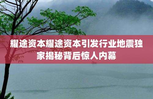 耀途资本耀途资本引发行业地震独家揭秘背后惊人内幕