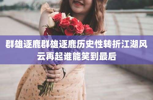 群雄逐鹿群雄逐鹿历史性转折江湖风云再起谁能笑到最后
