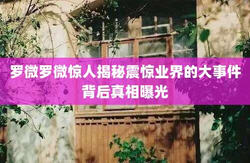 罗微罗微惊人揭秘震惊业界的大事件背后真相曝光