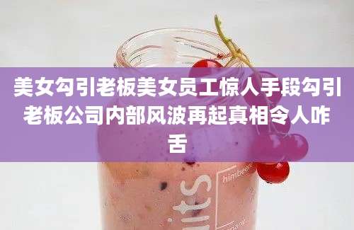 美女勾引老板美女员工惊人手段勾引老板公司内部风波再起真相令人咋舌