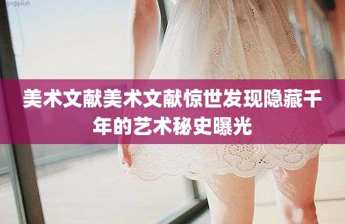 美术文献美术文献惊世发现隐藏千年的艺术秘史曝光