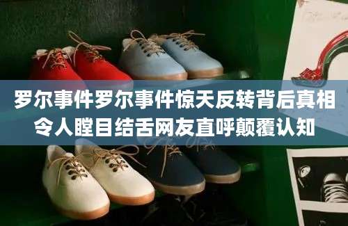 罗尔事件罗尔事件惊天反转背后真相令人瞠目结舌网友直呼颠覆认知