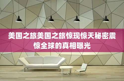 美国之旅美国之旅惊现惊天秘密震惊全球的真相曝光