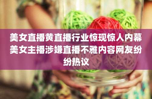 美女直播黄直播行业惊现惊人内幕美女主播涉嫌直播不雅内容网友纷纷热议