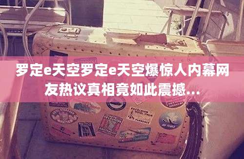 罗定e天空罗定e天空爆惊人内幕网友热议真相竟如此震撼...