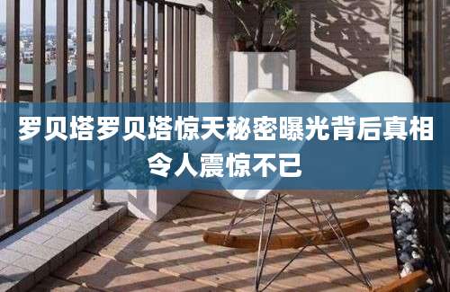 罗贝塔罗贝塔惊天秘密曝光背后真相令人震惊不已