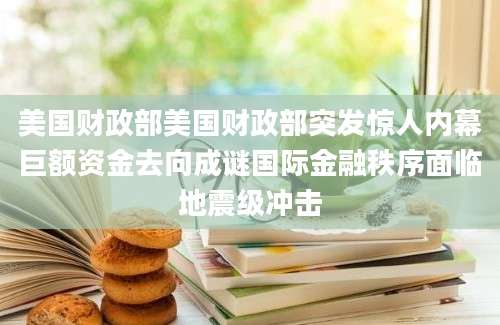 美国财政部美国财政部突发惊人内幕巨额资金去向成谜国际金融秩序面临地震级冲击
