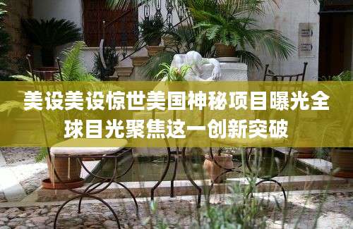 美设美设惊世美国神秘项目曝光全球目光聚焦这一创新突破