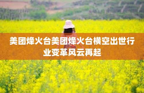 美团烽火台美团烽火台横空出世行业变革风云再起