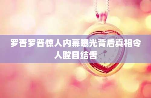 罗晋罗晋惊人内幕曝光背后真相令人瞠目结舌