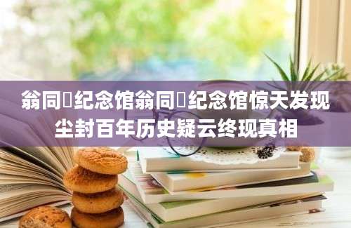 翁同龢纪念馆翁同龢纪念馆惊天发现尘封百年历史疑云终现真相