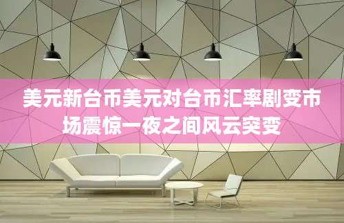 美元新台币美元对台币汇率剧变市场震惊一夜之间风云突变