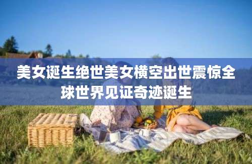 美女诞生绝世美女横空出世震惊全球世界见证奇迹诞生
