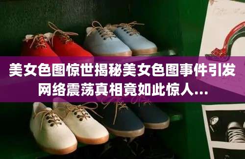 美女色图惊世揭秘美女色图事件引发网络震荡真相竟如此惊人...