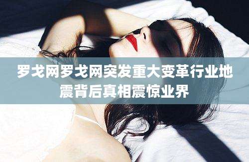 罗戈网罗戈网突发重大变革行业地震背后真相震惊业界