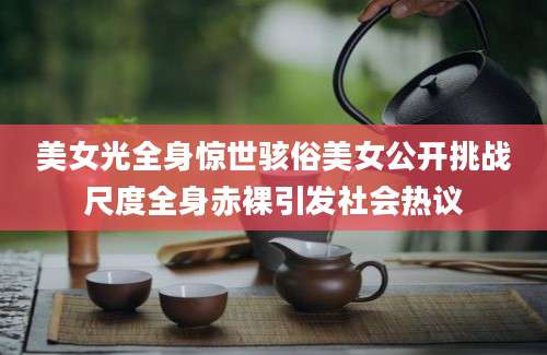 美女光全身惊世骇俗美女公开挑战尺度全身赤裸引发社会热议