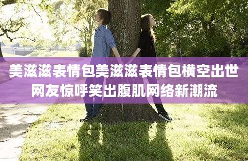 美滋滋表情包美滋滋表情包横空出世网友惊呼笑出腹肌网络新潮流