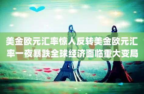 美金欧元汇率惊人反转美金欧元汇率一夜暴跌全球经济面临重大变局