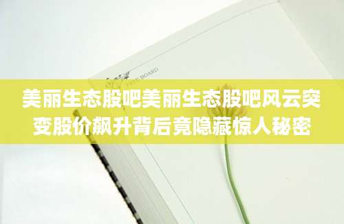 美丽生态股吧美丽生态股吧风云突变股价飙升背后竟隐藏惊人秘密