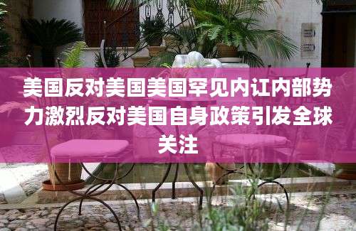 美国反对美国美国罕见内讧内部势力激烈反对美国自身政策引发全球关注