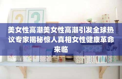 美女性高潮美女性高潮引发全球热议专家揭秘惊人真相女性健康革命来临