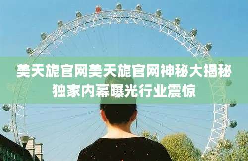 美天旎官网美天旎官网神秘大揭秘独家内幕曝光行业震惊