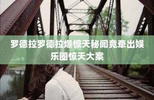 罗德拉罗德拉爆惊天秘闻竟牵出娱乐圈惊天大案