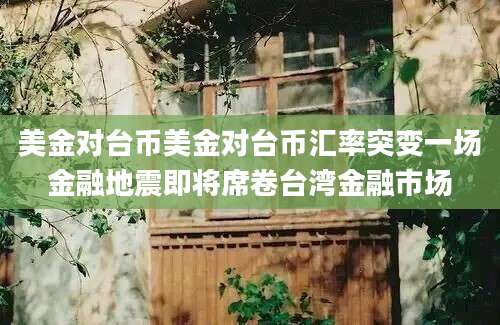 美金对台币美金对台币汇率突变一场金融地震即将席卷台湾金融市场