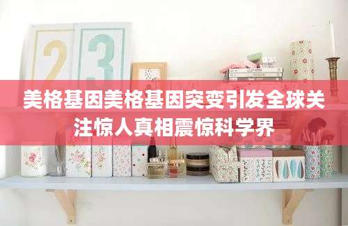美格基因美格基因突变引发全球关注惊人真相震惊科学界