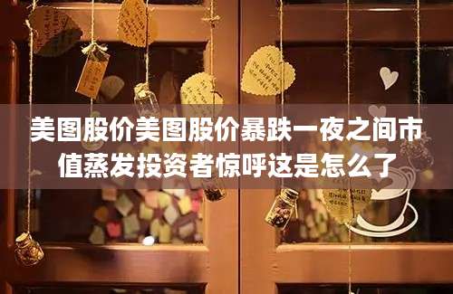 美图股价美图股价暴跌一夜之间市值蒸发投资者惊呼这是怎么了