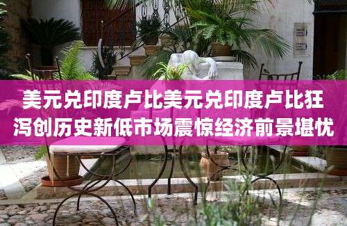 美元兑印度卢比美元兑印度卢比狂泻创历史新低市场震惊经济前景堪忧