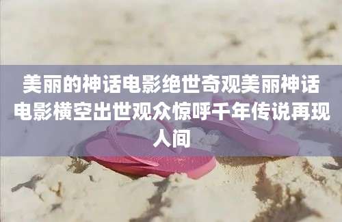 美丽的神话电影绝世奇观美丽神话电影横空出世观众惊呼千年传说再现人间