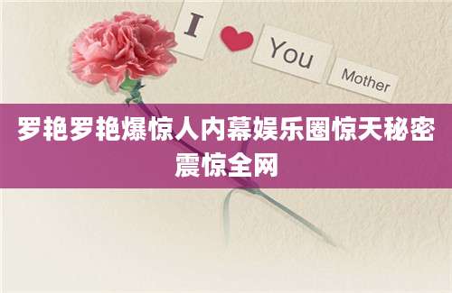罗艳罗艳爆惊人内幕娱乐圈惊天秘密震惊全网