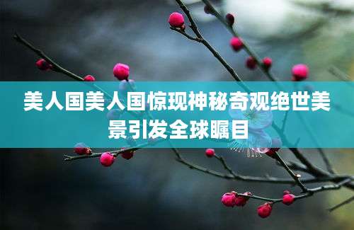 美人国美人国惊现神秘奇观绝世美景引发全球瞩目