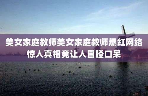 美女家庭教师美女家庭教师爆红网络惊人真相竟让人目瞪口呆